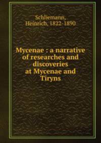 Mycenae : a narrative of researches and discoveries at Mycenae and Tiryns