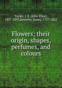 Flowers; their origin, shapes, perfumes, and colours