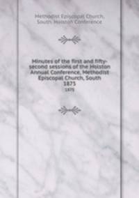Minutes of the first and fifty-second sessions of the Holston Annual Conference, Methodist Episcopal Church, South. 1875