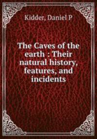 The Caves of the earth : Their natural history, features, and incidents