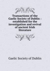 Transactions of the Gaelic Society of Dublin : established for the investigation and revival of ancient Irish literature