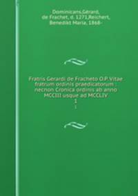 Fratris Gerardi de Fracheto O.P. Vitae fratrum ordinis praedicatorum : necnon Cronica ordinis ab anno MCCIII usque ad MCCLIV. 1