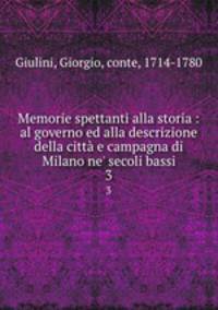 Memorie spettanti alla storia : al governo ed alla descrizione della citt e campagna di Milano ne` secoli bassi. 3