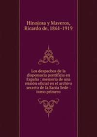 Los despachos de la dispomacia pontificia en Espana : memoria de una mision oficial en el archivo secreto de la Santa Sede : tomo primero