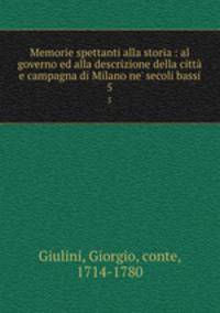 Memorie spettanti alla storia : al governo ed alla descrizione della citt e campagna di Milano ne` secoli bassi. 5