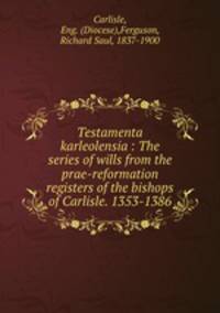 Testamenta karleolensia : The series of wills from the prae-reformation registers of the bishops of Carlisle. 1353-1386.