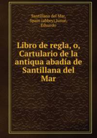 Libro de regla, o, Cartulario de la antiqua abadia de Santillana del Mar