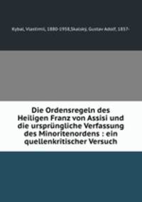 Die Ordensregeln des Heiligen Franz von Assisi und die ursprngliche Verfassung des Minoritenordens : ein quellenkritischer Versuch