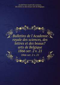 Bulletins de l`Academie royale des sciences, des lettres et des beaux?arts de Belgique.. 1866 ser. 2 v. 21