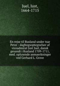 En rejse til Rusland under tsar Peter : dagbogsoptegnelser af viceadmiral Just Juel, dansk gesandt i Rusland 1709-1711, med. oplysende anmaerkninger ved Gerhard L. Grove