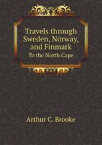 Travels through Sweden, Norway, and Finmark. To the North Cape