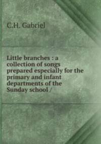 Little branches : a collection of songs prepared especially for the primary and infant departments of the Sunday school /