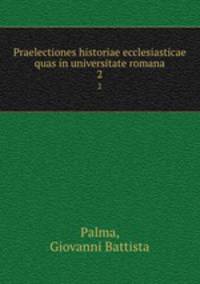 Praelectiones historiae ecclesiasticae quas in universitate romana. 2