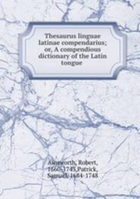 Thesaurus linguae latinae compendarius; or, A compendious dictionary of the Latin tongue