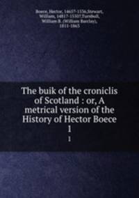 The buik of the croniclis of Scotland : or, A metrical version of the History of Hector Boece. 1