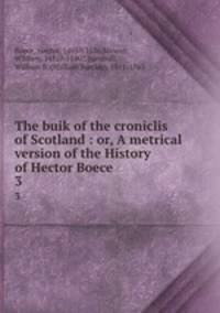 The buik of the croniclis of Scotland : or, A metrical version of the History of Hector Boece. 3