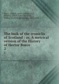 The buik of the croniclis of Scotland : or, A metrical version of the History of Hector Boece. 2