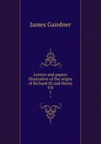 Letters and papers illustrative of the reigns of Richard III and Henry VII. 1