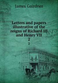 Letters and papers illustrative of the reigns of Richard III and Henry VII. 2