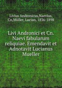 Livi Andronici et Cn. Naevi fabularum reliquiae. Emendavit et Adnotavit Lucianus Mueller