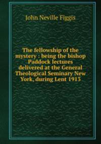 The fellowship of the mystery : being the bishop Paddock lectures delivered at the General Theological Seminary New York, during Lent 1913