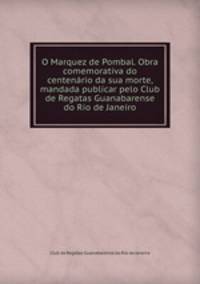 O Marquez de Pombal. Obra comemorativa do centenario da sua morte, mandada publicar pelo Club de Regatas Guanabarense do Rio de Janeiro