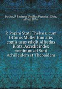 P. Papini Stati Thebais; cum Ottonis Muller tum aliis copiis usus edidit Alfredus Klotz. Accedit index nominum ad Stati Achilleidem et Thebaidem