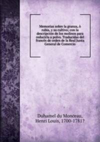 Memorias sobre la granza, o rubia, y su cultivo; con la descripcion de los molinos para reducirla a polvo. Traducidas del frances de orden de la Real Junta General de Comercio