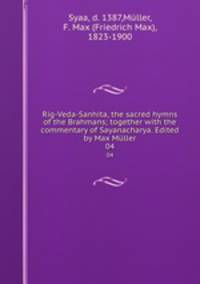 Rig-Veda-Sanhita, the sacred hymns of the Brahmans; together with the commentary of Sayanacharya. Edited by Max Mller. 04