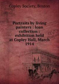 Portraits by living painters : loan collection : exhibition held at Copley Hall, March 1914