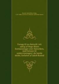 Forsog til en rhetorik i ett udtog af Hugo Blairs forelaesninger over rhetoriken, med hensyn til underviisningen i de laerde skoler, forfattet af Jakob Rosted