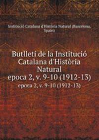Butllet de la Instituci Catalana d`Histria Natural. epoca 2, v. 9-10 (1912-13)