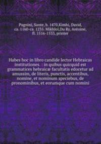 Habes hoc in libro candide lector Hebraicas institutiones. : in quibus quicquid est grammatices hebraic? facultatis edocetur ad amussim, de literis, punctis, accentibus, nomine, et nominum speciebus, de pronominibus, et eorumque cum nomini