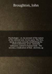 Psychologia: : or, An account of the nature of the rational soul. In two parts. The first, being an essay towards establishing the receiv