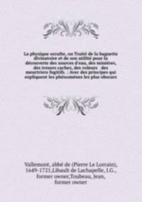 La physique occulte, ou Trait de la baguette divinatoire et de son utilit pour la dcouverte des sources d`eau, des minires, des tresors cachez, des voleurs & des meurtriers fugitifs. : Avec des principes qui expliquent les phnomnes les plus obscurs