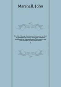 The life of George Washington, Commaner in Chief of the American Forces, during the war which established the Independence of his country, and first President of the United States. 2