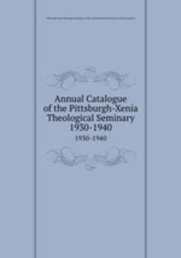 Annual Catalogue of the Pittsburgh-Xenia Theological Seminary. 1930-1940