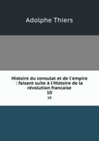 Histoire du consulat et de l`empire : faisant suite l`Histoire de la rvolution francaise. 10