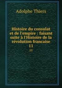 Histoire du consulat et de l`empire : faisant suite l`Histoire de la rvolution francaise. 11