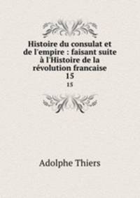 Histoire du consulat et de l`empire : faisant suite l`Histoire de la rvolution francaise. 15