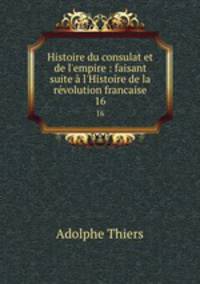 Histoire du consulat et de l`empire : faisant suite l`Histoire de la rvolution francaise. 16