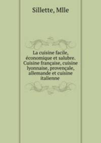 La cuisine facile, economique et salubre. Cuisine francaise, cuisine lyonnaise, provencale, allemande et cuisine italienne