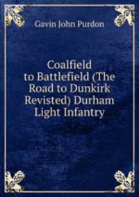Coalfield to Battlefield (The Road to Dunkirk Revisted) Durham Light Infantry