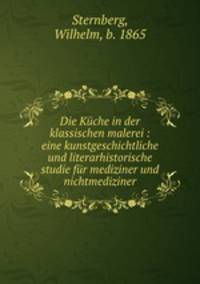Die Kuche in der klassischen malerei : eine kunstgeschichtliche und literarhistorische studie fur mediziner und nichtmediziner