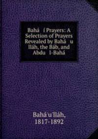 Baha i Prayers: A Selection of Prayers Revealed by Baha u llah, the Bab, and Abdu l-Baha