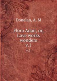 Flora Adair, or, Love works wonders. v.1