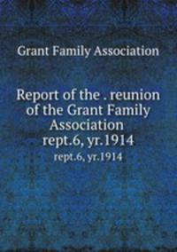 Report of the . reunion of the Grant Family Association . rept.6, yr.1914