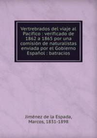 Vertrebrados del viaje al Pacifico : verificado de 1862 a 1865 por una comision de naturalistas enviada por el Gobierno Espanol : batracios