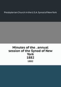 Minutes of the . annual session of the Synod of New York. 1882