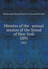 Minutes of the . annual session of the Synod of New York. 1891